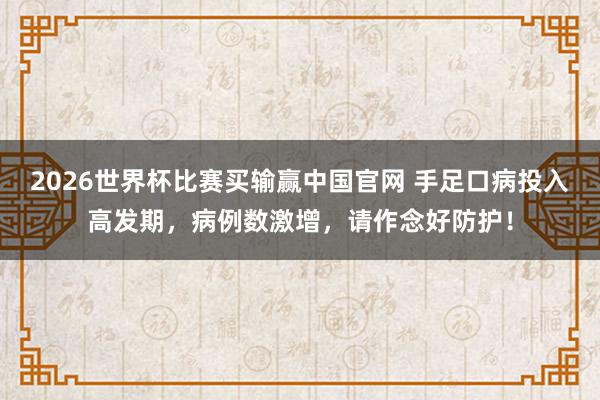 2026世界杯比赛买输赢中国官网 手足口病投入高发期，病例数激增，请作念好防护！