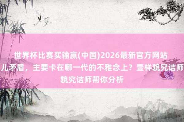 世界杯比赛买输赢(中国)2026最新官方网站 你家的育儿矛盾，主要卡在哪一代的不雅念上？壹样貌究诘师帮你分析
