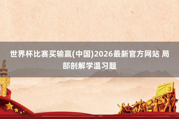 世界杯比赛买输赢(中国)2026最新官方网站 局部剖解学温习题