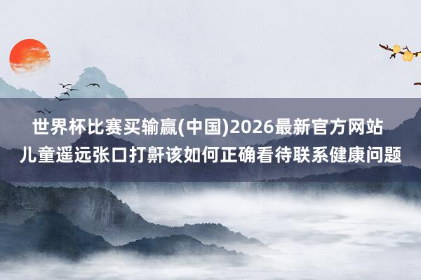 世界杯比赛买输赢(中国)2026最新官方网站 儿童遥远张口打鼾该如何正确看待联系健康问题
