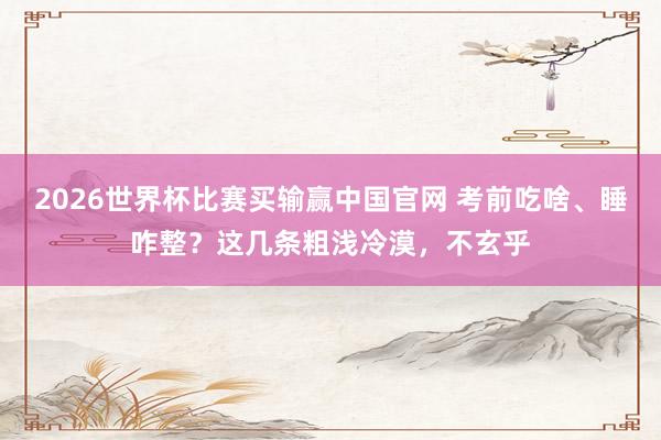 2026世界杯比赛买输赢中国官网 考前吃啥、睡咋整？这几条粗浅冷漠，不玄乎