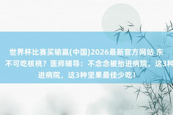 世界杯比赛买输赢(中国)2026最新官方网站 东说念主过50岁，不可吃核桃？医师辅导：不念念被抬进病院，<a href=