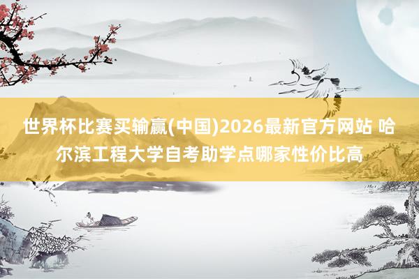 世界杯比赛买输赢(中国)2026最新官方网站 哈尔滨工程大学自考助学点哪家性价比高