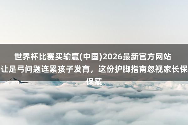 世界杯比赛买输赢(中国)2026最新官方网站 别让足弓问题连累孩子发育，这份护脚指南忽视家长保藏