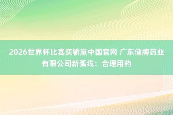 2026世界杯比赛买输赢中国官网 广东储牌药业有限公司新弧线：合理用药