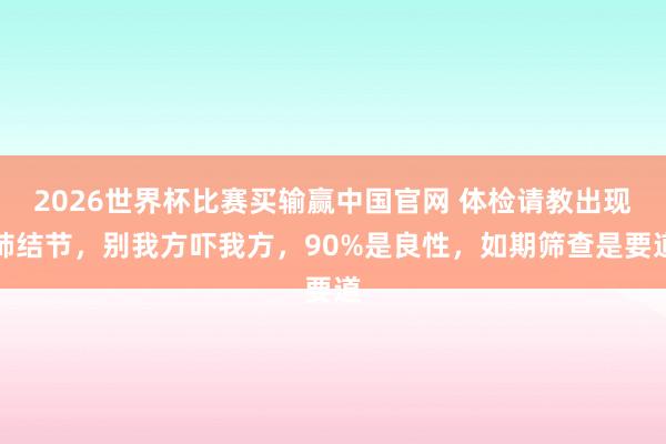 2026世界杯比赛买输赢中国官网 体检请教出现肺结节，别我方吓我方，90%是良性，如期筛查是要道