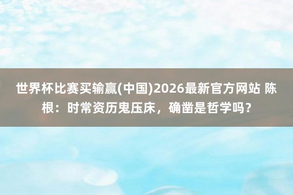 世界杯比赛买输赢(中国)2026最新官方网站 陈根：时常资历鬼压床，确凿是哲学吗？