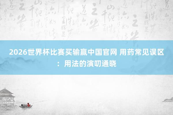2026世界杯比赛买输赢中国官网 用药常见误区：用法的演叨通晓