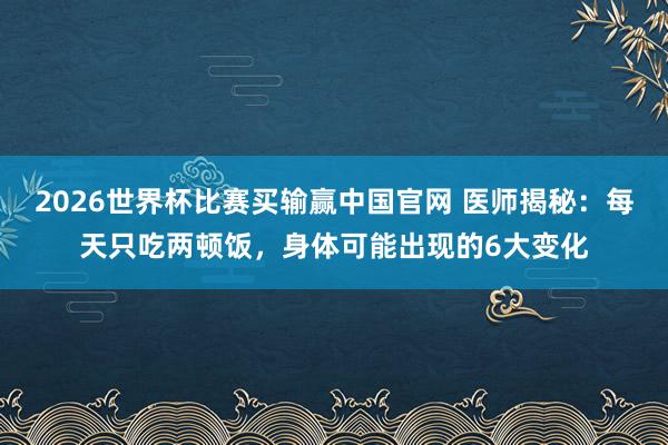 2026世界杯比赛买输赢中国官网 医师揭秘：每天只吃两顿饭，身体可能出现的6大变化