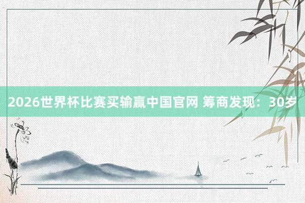 2026世界杯比赛买输赢中国官网 筹商发现：30岁