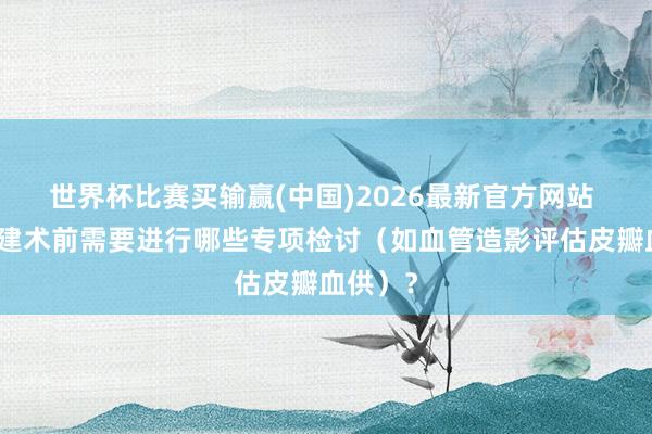 世界杯比赛买输赢(中国)2026最新官方网站 烧伤重建术前需要进行哪些专项检讨（如血管造影评估皮瓣血供）？