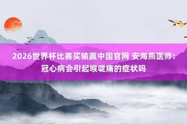 2026世界杯比赛买输赢中国官网 安海燕医师：冠心病会引起喉咙痛的症状吗