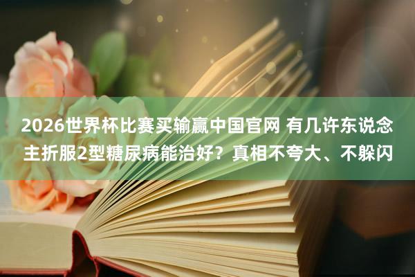 2026世界杯比赛买输赢中国官网 有几许东说念主折服2型糖尿病能治好？真相不夸大、不躲闪