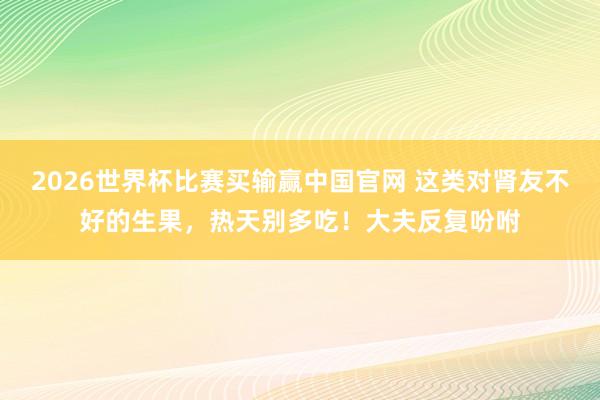 2026世界杯比赛买输赢中国官网 这类对肾友不好的生果，热天别多吃！大夫反复吩咐