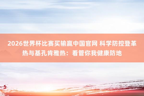 2026世界杯比赛买输赢中国官网 科学防控登革热与基孔肯雅热：看管你我健康防地
