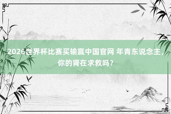 2026世界杯比赛买输赢中国官网 年青东说念主，你的肾在求救吗？