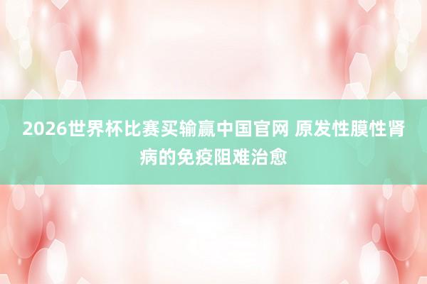2026世界杯比赛买输赢中国官网 原发性膜性肾病的免疫阻难治愈