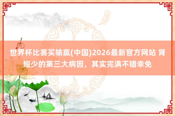 世界杯比赛买输赢(中国)2026最新官方网站 肾短少的第三大病因，其实完满不错幸免