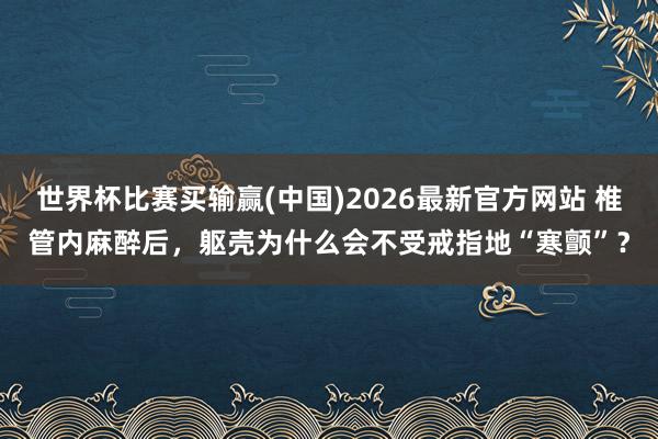世界杯比赛买输赢(中国)2026最新官方网站 椎管内麻醉后，躯壳为什么会不受戒指地“寒颤”？