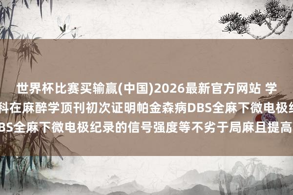 世界杯比赛买输赢(中国)2026最新官方网站 学术动态 | 天坛神外/麻醉科在麻醉学顶刊初次证明帕金森病DBS全麻下微电极纪录的信号强度等不劣于局麻且提高了手术效能