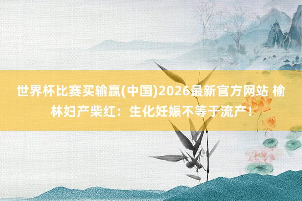 世界杯比赛买输赢(中国)2026最新官方网站 榆林妇产柴红：生化妊娠不等于流产！
