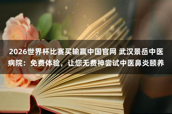 2026世界杯比赛买输赢中国官网 武汉景岳中医病院：免费体验，让您无费神尝试中医鼻炎颐养