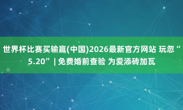 世界杯比赛买输赢(中国)2026最新官方网站 玩忽“5.20” | 免费婚前查验 为爱添砖加瓦