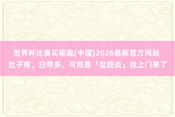 世界杯比赛买输赢(中国)2026最新官方网站 肚子疼、白带多，可能是「盆腔炎」找上门来了