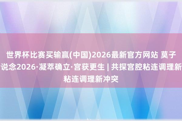 世界杯比赛买输赢(中国)2026最新官方网站 莫子山论说念2026·凝萃确立·宫获更生 | 共探宫腔粘连调理新冲突