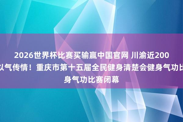 2026世界杯比赛买输赢中国官网 川渝近200名选手以气传情！重庆市第十五届全民健身清楚会健身气功比赛闭幕