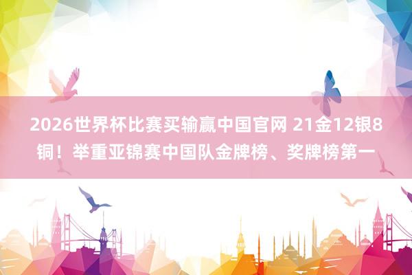 2026世界杯比赛买输赢中国官网 21金12银8铜！举重亚锦赛中国队金牌榜、奖牌榜第一