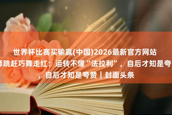 世界杯比赛买输赢(中国)2026最新官方网站 57岁高校教师跳赶巧舞走红：运转不懂“法拉利”，自后才知是夸赞｜封面头条