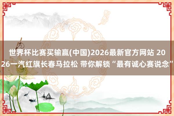 世界杯比赛买输赢(中国)2026最新官方网站 2026一汽红旗长春马拉松 带你解锁“最有诚心赛说念”