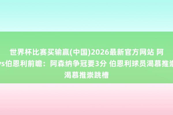 世界杯比赛买输赢(中国)2026最新官方网站 阿森纳vs伯恩利前瞻：阿森纳争冠要3分 伯恩利球员渴慕推崇跳槽