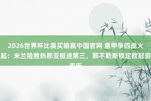 2026世界杯比赛买输赢中国官网 意甲争四战火再起：米兰险胜热那亚挺进第三，那不勒斯锁定欧冠资历