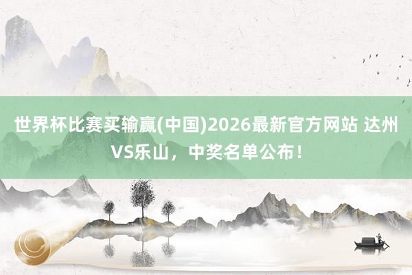 世界杯比赛买输赢(中国)2026最新官方网站 达州VS乐山，中奖名单公布！
