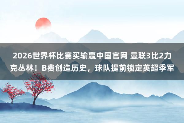 2026世界杯比赛买输赢中国官网 曼联3比2力克丛林！B费创造历史，球队提前锁定英超季军