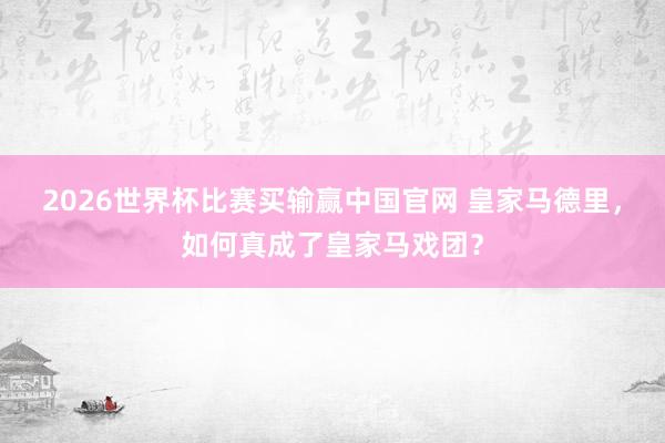 2026世界杯比赛买输赢中国官网 皇家马德里，如何真成了皇家马戏团？