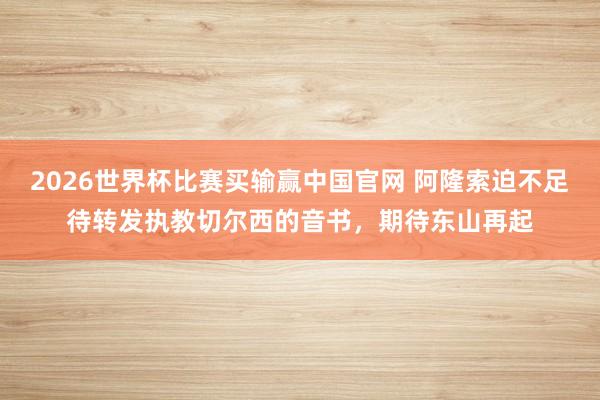 2026世界杯比赛买输赢中国官网 阿隆索迫不足待转发执教切尔西的音书，期待东山再起