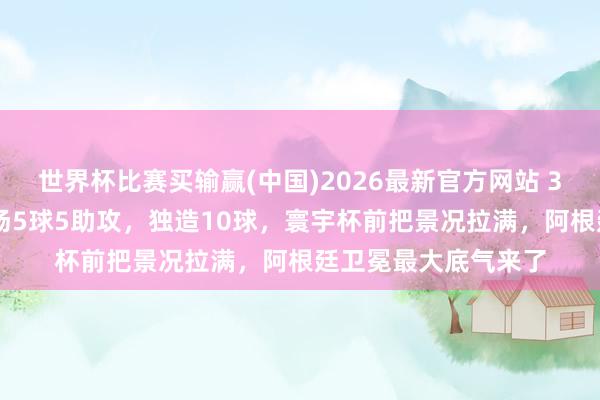 世界杯比赛买输赢(中国)2026最新官方网站 39岁梅西杀疯了！4场5球5助攻，独造10球，寰宇杯前把景况拉满，阿根廷卫冕最大底气来了