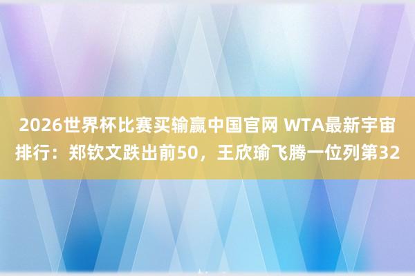 2026世界杯比赛买输赢中国官网 WTA最新宇宙排行：郑钦文跌出前50，王欣瑜飞腾一位列第32