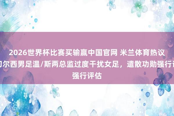 2026世界杯比赛买输赢中国官网 米兰体育热议：切尔西男足温/斯两总监过度干扰女足，遣散功勋强行评估