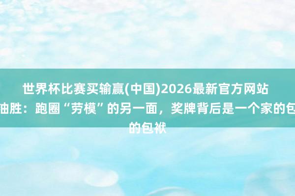 世界杯比赛买输赢(中国)2026最新官方网站 管油胜：跑圈“劳模”的另一面，奖牌背后是一个家的包袱