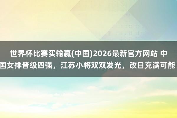 世界杯比赛买输赢(中国)2026最新官方网站 中国女排晋级四强，江苏小将双双发光，改日充满可能！
