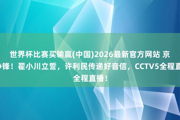 世界杯比赛买输赢(中国)2026最新官方网站 京沪争锋！翟小川立誓，许利民传递好音信，CCTV5全程直播！