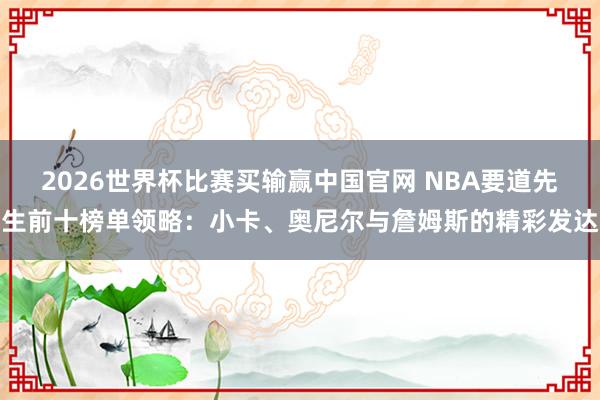 2026世界杯比赛买输赢中国官网 NBA要道先生前十榜单领略：小卡、奥尼尔与詹姆斯的精彩发达