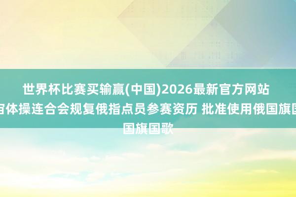 世界杯比赛买输赢(中国)2026最新官方网站 宇宙体操连合会规复俄指点员参赛资历 批准使用俄国旗国歌
