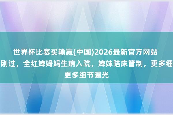 世界杯比赛买输赢(中国)2026最新官方网站 母亲节刚过，全红婵姆妈生病入院，婵妹陪床管制，更多细节曝光