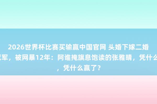 2026世界杯比赛买输赢中国官网 头婚下嫁二婚奥运冠军，被网暴12年：阿谁掩旗息饱读的张雅晴，凭什么赢了？