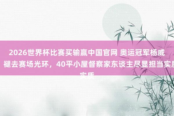 2026世界杯比赛买输赢中国官网 奥运冠军杨威：褪去赛场光环，40平小屋督察家东谈主尽显担当实质